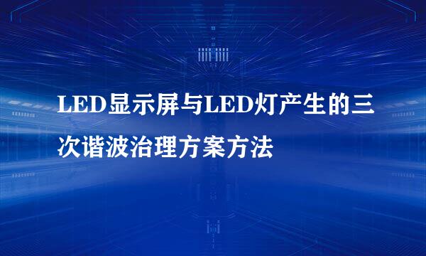 LED显示屏与LED灯产生的三次谐波治理方案方法
