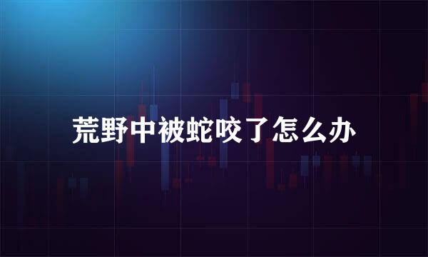 荒野中被蛇咬了怎么办