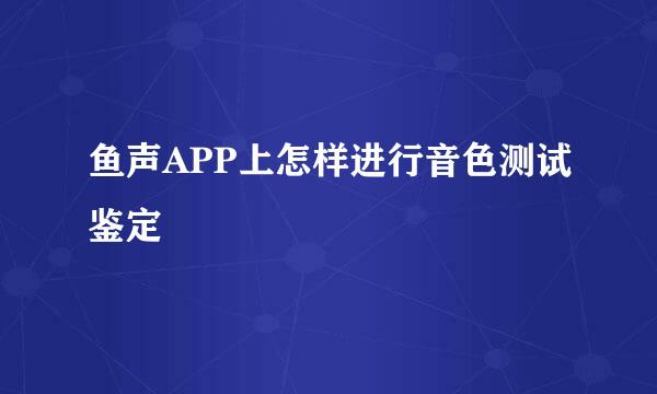 鱼声APP上怎样进行音色测试鉴定