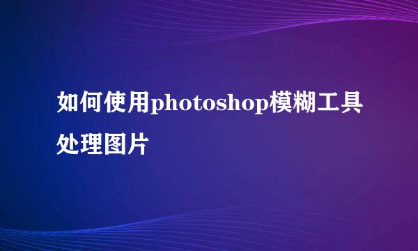 如何使用photoshop模糊工具处理图片