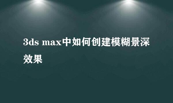 3ds max中如何创建模糊景深效果