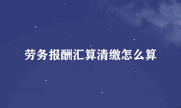 劳务报酬汇算清缴怎么算