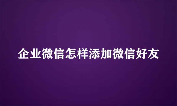企业微信怎样添加微信好友