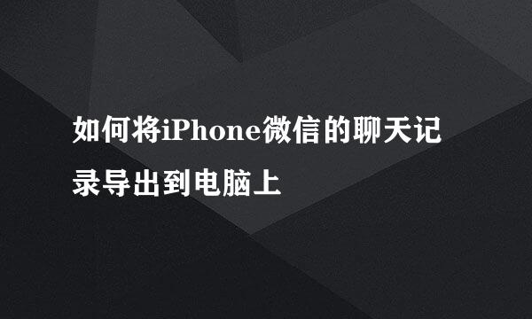 如何将iPhone微信的聊天记录导出到电脑上