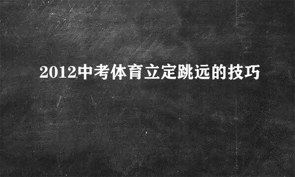 2012中考体育立定跳远的技巧