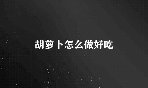 胡萝卜怎么做好吃