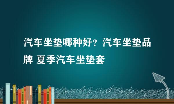 汽车坐垫哪种好？汽车坐垫品牌 夏季汽车坐垫套