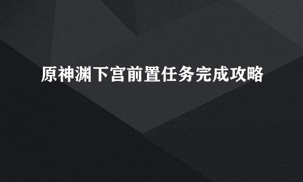 原神渊下宫前置任务完成攻略