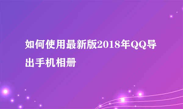 如何使用最新版2018年QQ导出手机相册