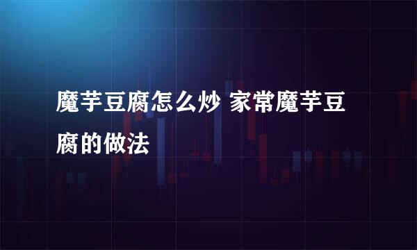 魔芋豆腐怎么炒 家常魔芋豆腐的做法