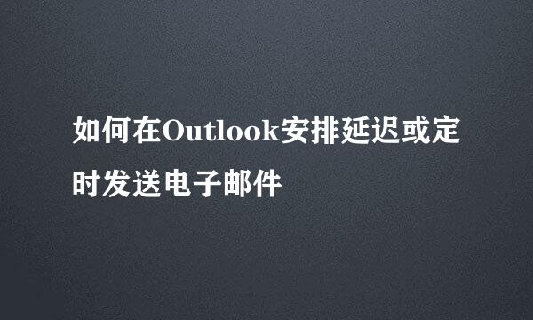 如何在Outlook安排延迟或定时发送电子邮件