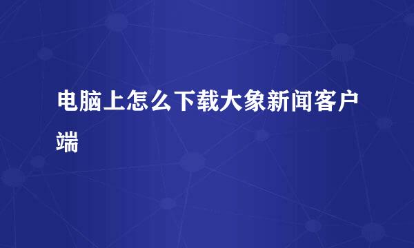 电脑上怎么下载大象新闻客户端