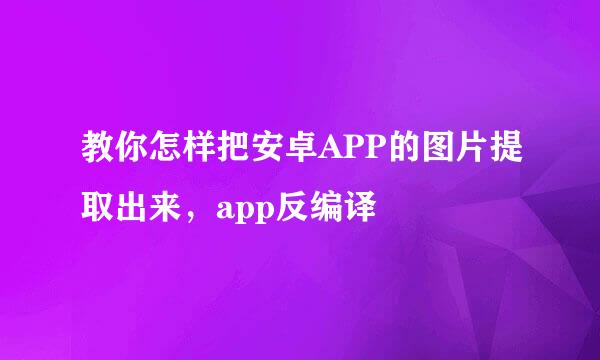教你怎样把安卓APP的图片提取出来,app反编译