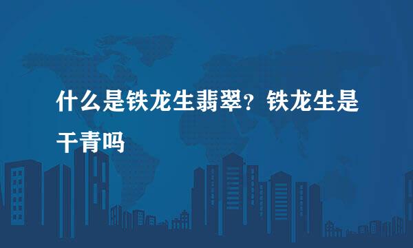 什么是铁龙生翡翠？铁龙生是干青吗