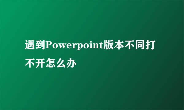 遇到Powerpoint版本不同打不开怎么办