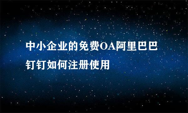 中小企业的免费OA阿里巴巴钉钉如何注册使用