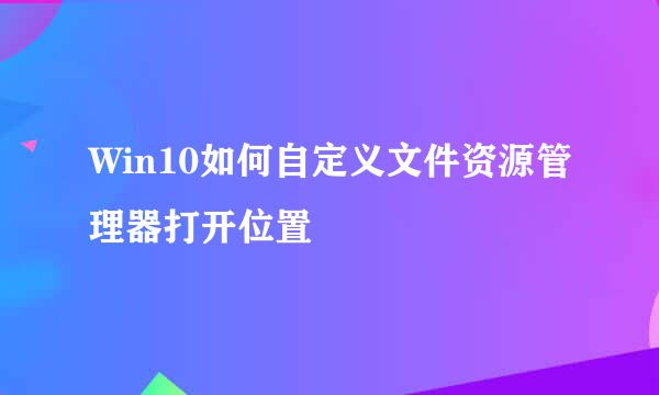 Win10如何自定义文件资源管理器打开位置