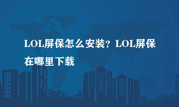 LOL屏保怎么安装？LOL屏保在哪里下载