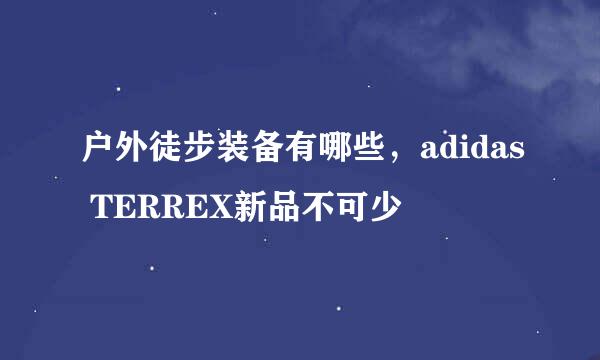 户外徒步装备有哪些，adidas TERREX新品不可少