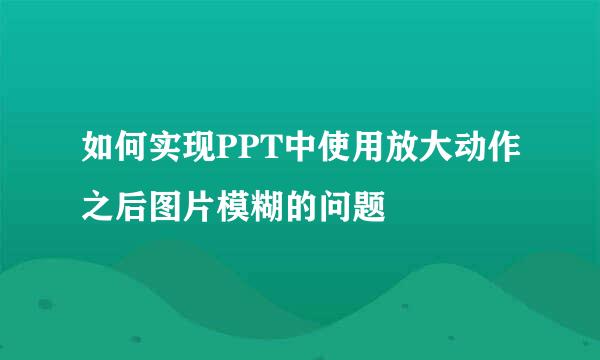 如何实现PPT中使用放大动作之后图片模糊的问题