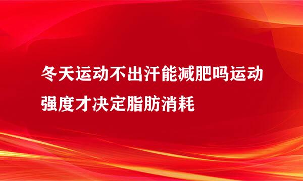 冬天运动不出汗能减肥吗运动强度才决定脂肪消耗