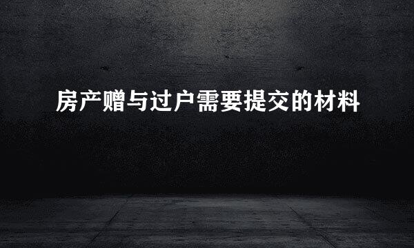 房产赠与过户需要提交的材料