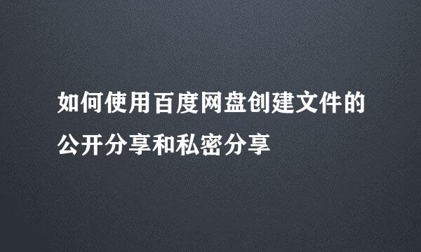 如何使用百度网盘创建文件的公开分享和私密分享