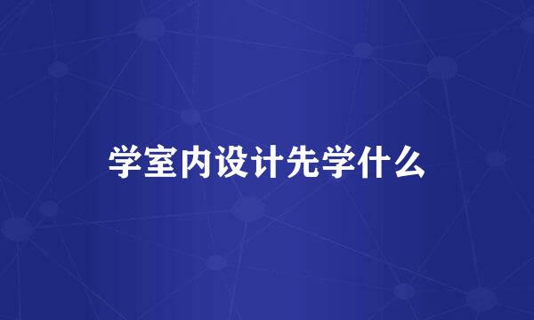 学室内设计先学什么