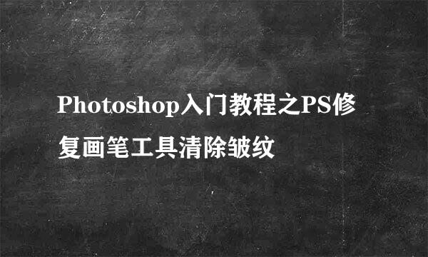 Photoshop入门教程之PS修复画笔工具清除皱纹