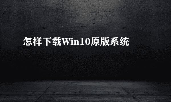 怎样下载Win10原版系统