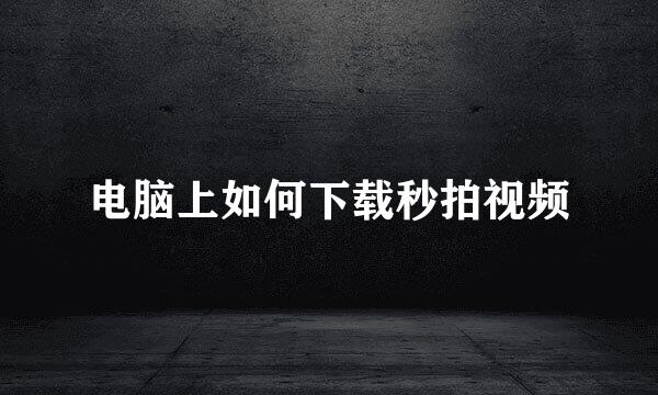 电脑上如何下载秒拍视频