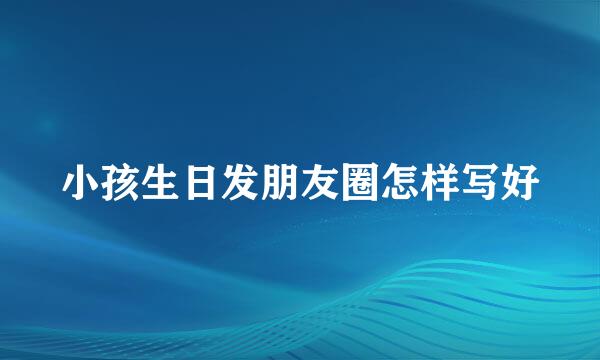小孩生日发朋友圈怎样写好