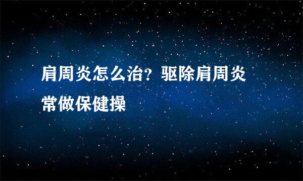 肩周炎怎么治?驱除肩周炎 常做保健操