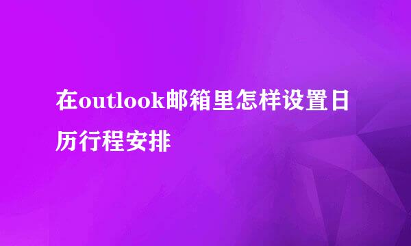 在outlook邮箱里怎样设置日历行程安排