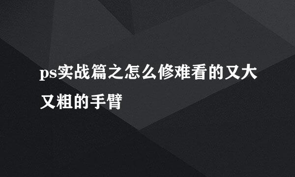 ps实战篇之怎么修难看的又大又粗的手臂