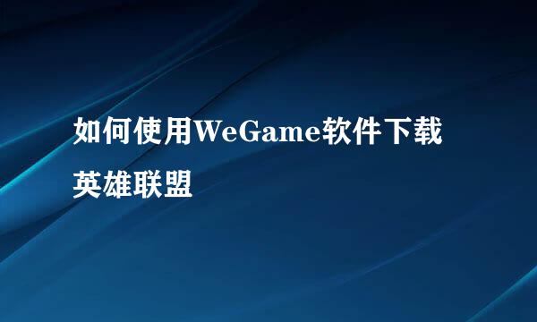 如何使用WeGame软件下载英雄联盟