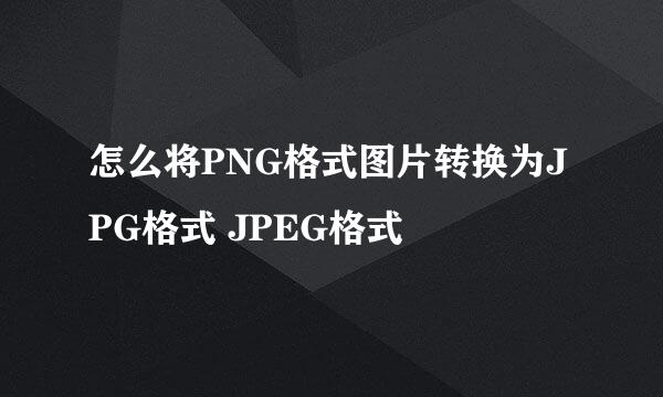 怎么将PNG格式图片转换为JPG格式 JPEG格式