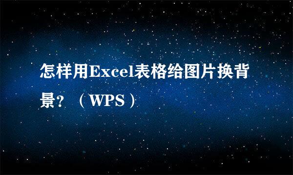怎样用Excel表格给图片换背景?(WPS)