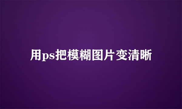 用ps把模糊图片变清晰