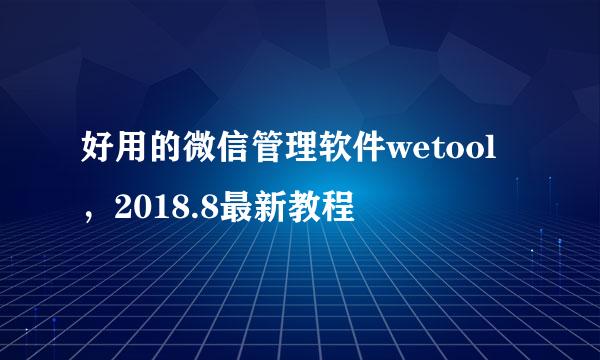 好用的微信管理软件wetool，2018.8最新教程