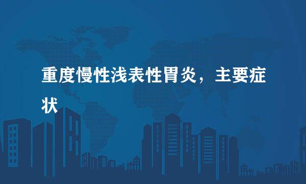 重度慢性浅表性胃炎,主要症状