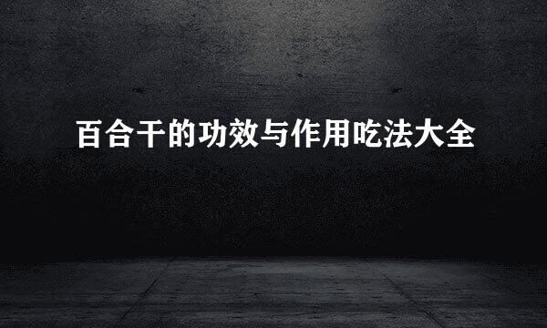 百合干的功效与作用吃法大全