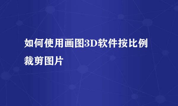 如何使用画图3D软件按比例裁剪图片