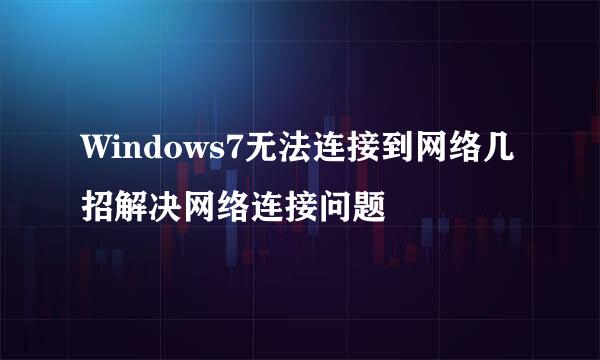 Windows7无法连接到网络几招解决网络连接问题