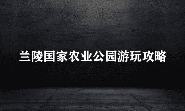 兰陵国家农业公园游玩攻略