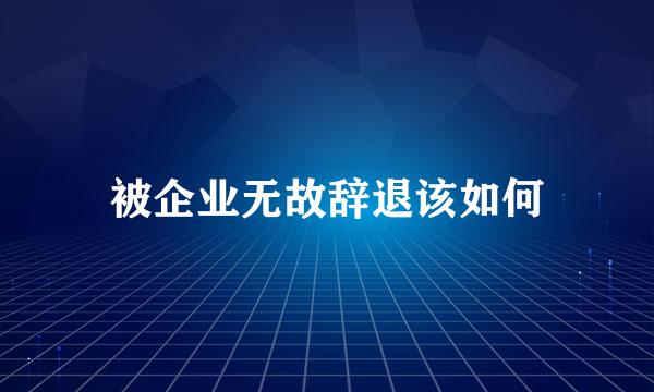 被企业无故辞退该如何