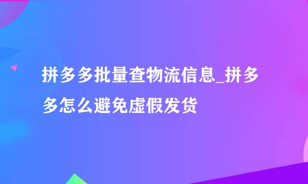 拼多多批量查物流信息_拼多多怎么避免虚假发货