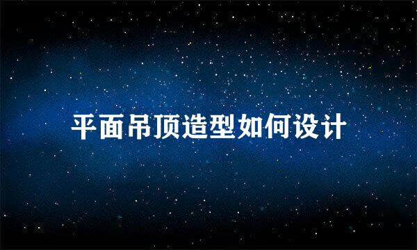 平面吊顶造型如何设计