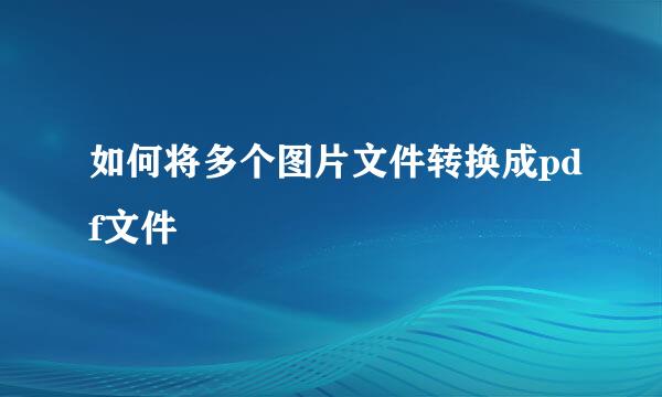 如何将多个图片文件转换成pdf文件