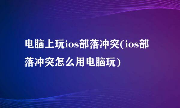 电脑上玩ios部落冲突(ios部落冲突怎么用电脑玩)